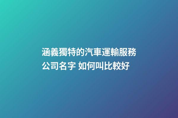 涵義獨特的汽車運輸服務公司名字 如何叫比較好-第1張-公司起名-玄機派